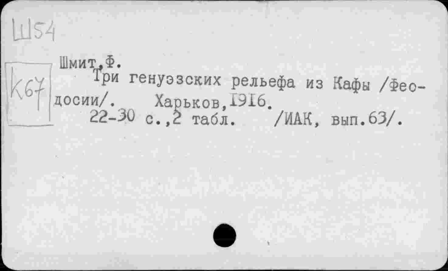 ﻿доспи/
Шмит.Ф.
Три генуэзских рельефа из Кафы /Фео досии/. Харьков,£916.
22-30 с.,2 табл. /ИАК, вып.63/.